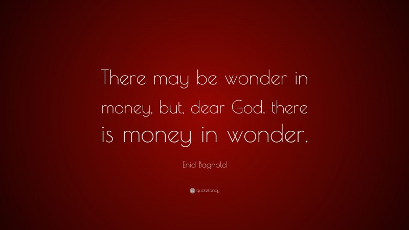 Enid Bagnold Quote: “There may be wonder in money, but, dear God, there is money in wonder.”