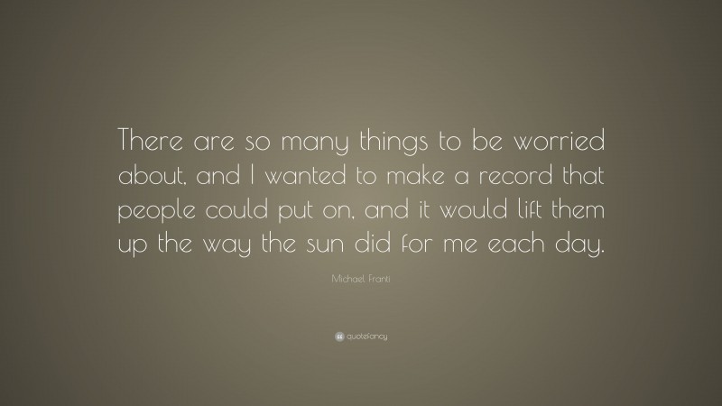 Michael Franti Quote: “There are so many things to be worried about, and I wanted to make a record that people could put on, and it would lift them up the way the sun did for me each day.”