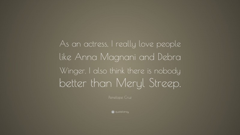 Penelope Cruz Quote: “As an actress, I really love people like Anna Magnani and Debra Winger. I also think there is nobody better than Meryl Streep.”