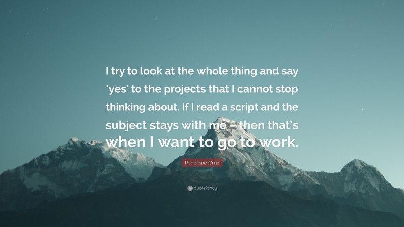 Penelope Cruz Quote: “I try to look at the whole thing and say ‘yes’ to the projects that I cannot stop thinking about. If I read a script and the subject stays with me – then that’s when I want to go to work.”