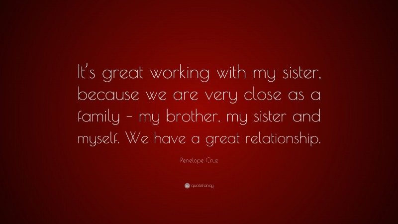 Penelope Cruz Quote: “It’s great working with my sister, because we are very close as a family – my brother, my sister and myself. We have a great relationship.”