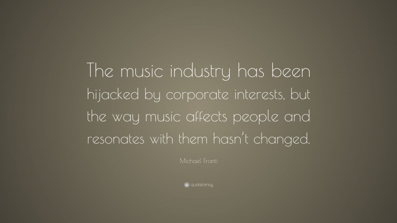 Michael Franti Quote: “The music industry has been hijacked by corporate interests, but the way music affects people and resonates with them hasn’t changed.”