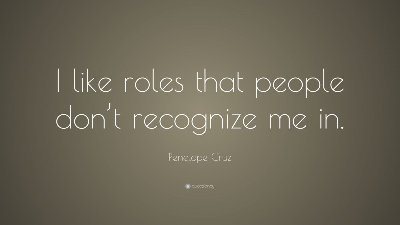 Penelope Cruz Quote: “I like roles that people don’t recognize me in.”