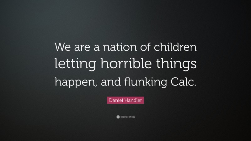 Daniel Handler Quote: “We are a nation of children letting horrible things happen, and flunking Calc.”