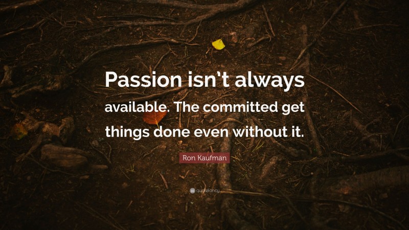 Ron Kaufman Quote: “Passion isn’t always available. The committed get things done even without it.”