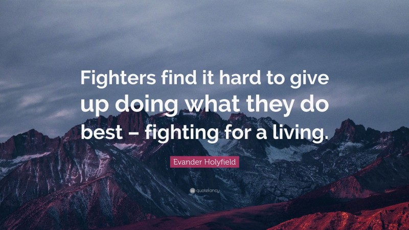 Evander Holyfield Quote: “Fighters find it hard to give up doing what they do best – fighting for a living.”