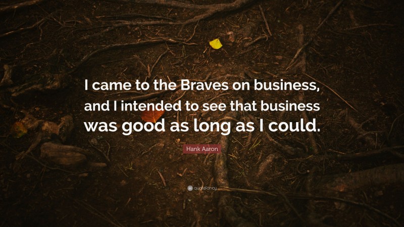 Hank Aaron Quote: “I came to the Braves on business, and I intended to see that business was good as long as I could.”