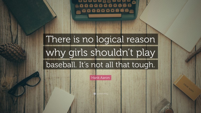 Hank Aaron Quote: “There is no logical reason why girls shouldn’t play baseball. It’s not all that tough.”