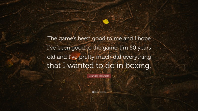 Evander Holyfield Quote: “The game’s been good to me and I hope I’ve been good to the game. I’m 50 years old and I’ve pretty much did everything that I wanted to do in boxing.”