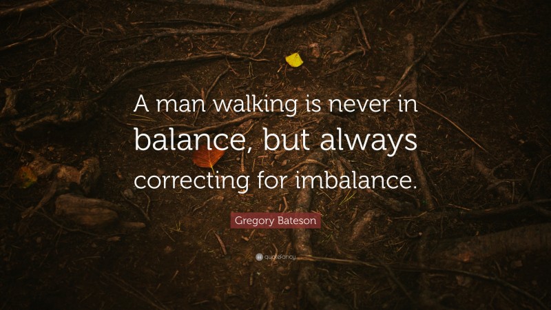 Gregory Bateson Quote: “A man walking is never in balance, but always correcting for imbalance.”