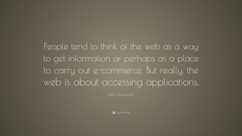 Marc Andreessen Quote: “People tend to think of the web as a way to get information or perhaps as a place to carry out e-commerce. But really, the web is about accessing applications.”