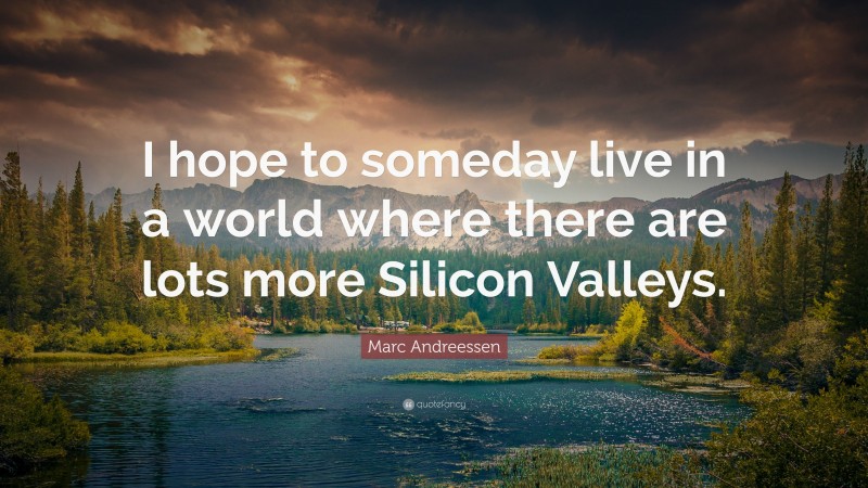 Marc Andreessen Quote: “I hope to someday live in a world where there are lots more Silicon Valleys.”