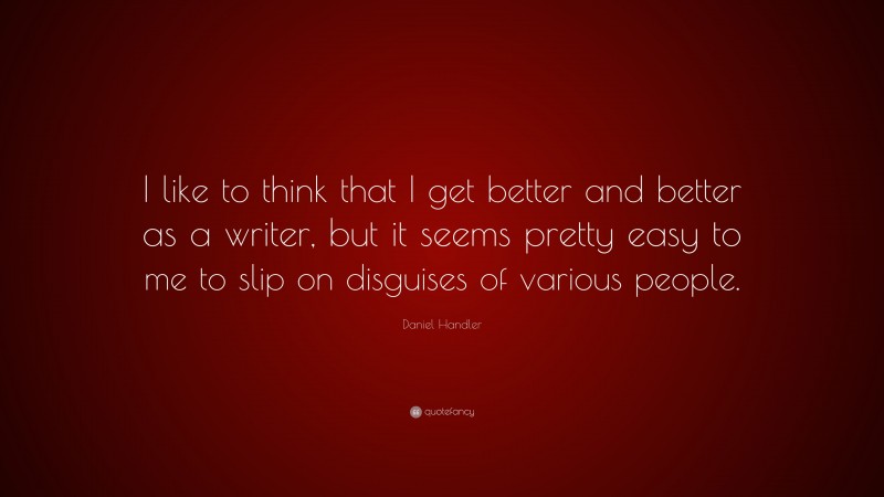 Daniel Handler Quote: “I like to think that I get better and better as a writer, but it seems pretty easy to me to slip on disguises of various people.”