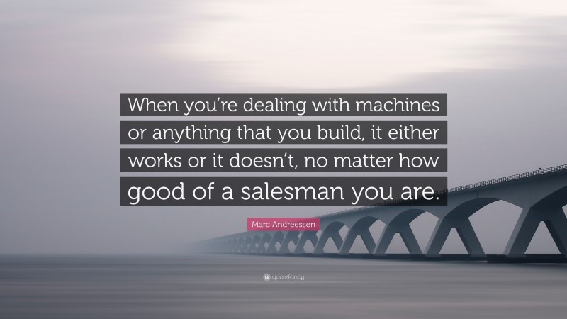 Marc Andreessen Quote: “When you’re dealing with machines or anything that you build, it either works or it doesn’t, no matter how good of a salesman you are.”