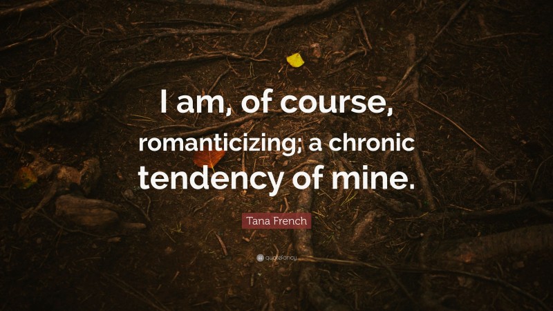 Tana French Quote: “I am, of course, romanticizing; a chronic tendency of mine.”