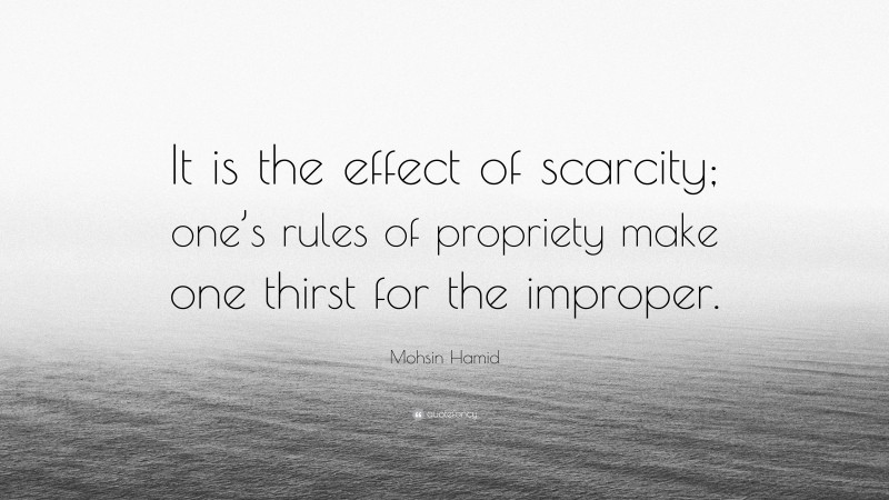 Mohsin Hamid Quote: “It is the effect of scarcity; one’s rules of propriety make one thirst for the improper.”