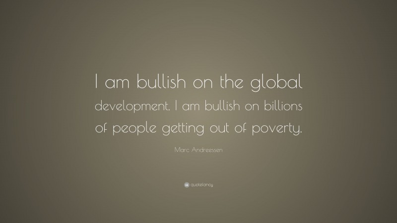 Marc Andreessen Quote: “I am bullish on the global development. I am bullish on billions of people getting out of poverty.”