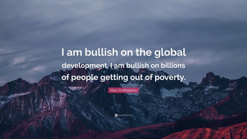 Marc Andreessen Quote: “I am bullish on the global development. I am bullish on billions of people getting out of poverty.”