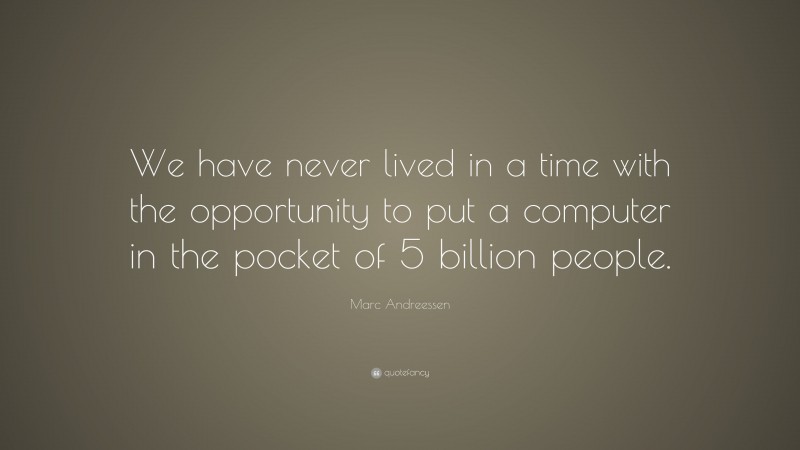 Marc Andreessen Quote: “We have never lived in a time with the opportunity to put a computer in the pocket of 5 billion people.”