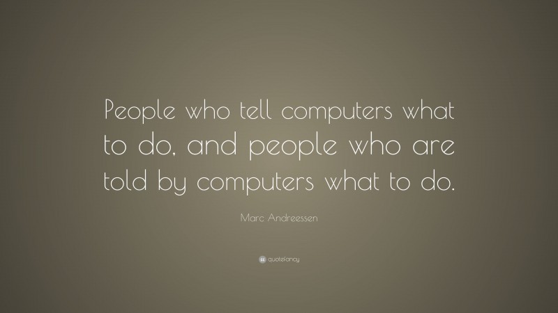 Marc Andreessen Quote: “People who tell computers what to do, and people who are told by computers what to do.”