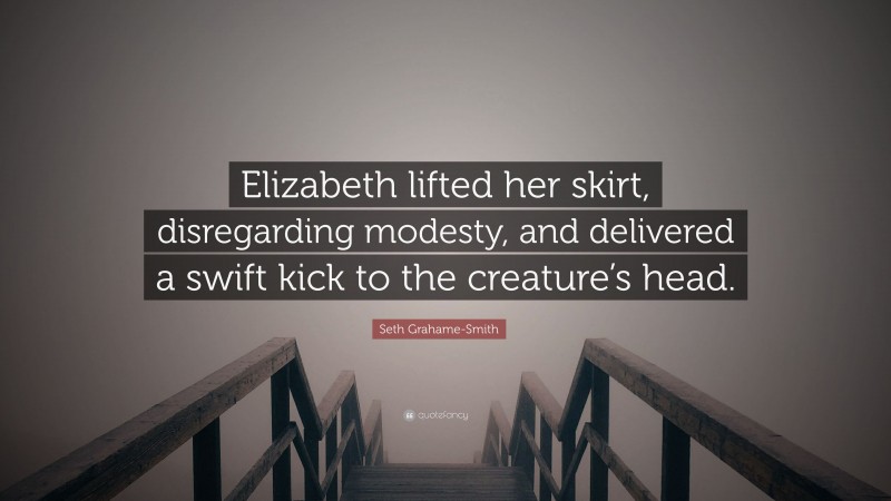 Seth Grahame-Smith Quote: “Elizabeth lifted her skirt, disregarding modesty, and delivered a swift kick to the creature’s head.”