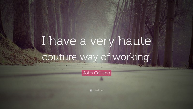 John Galliano Quote: “I have a very haute couture way of working.”