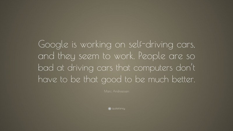 Marc Andreessen Quote: “Google is working on self-driving cars, and they seem to work. People are so bad at driving cars that computers don’t have to be that good to be much better.”