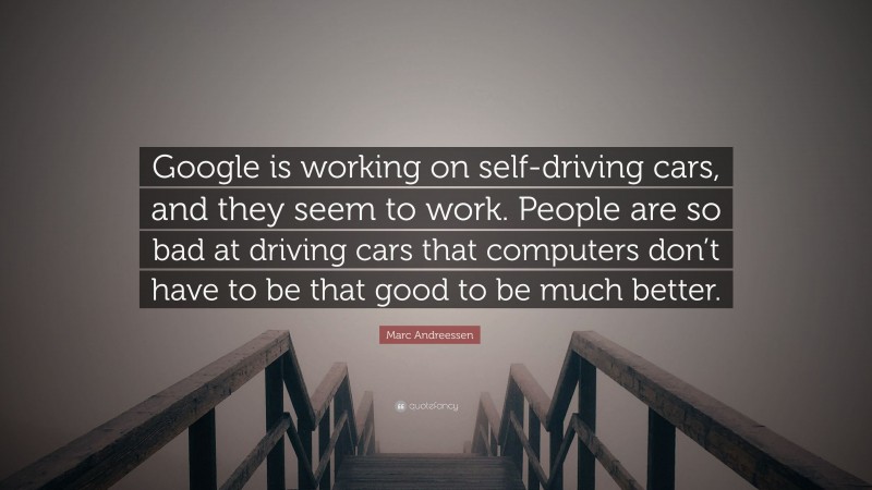 Marc Andreessen Quote: “Google is working on self-driving cars, and they seem to work. People are so bad at driving cars that computers don’t have to be that good to be much better.”