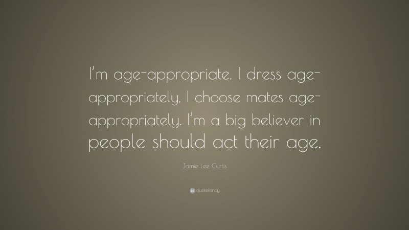 Jamie Lee Curtis Quote: “I’m age-appropriate. I dress age-appropriately, I choose mates age-appropriately. I’m a big believer in people should act their age.”