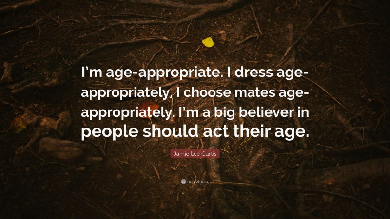 Jamie Lee Curtis Quote: “I’m age-appropriate. I dress age-appropriately, I choose mates age-appropriately. I’m a big believer in people should act their age.”