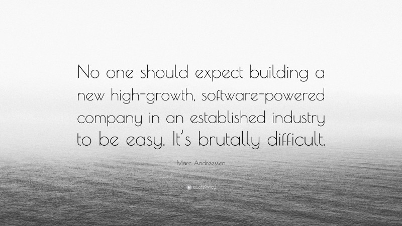 Marc Andreessen Quote: “No one should expect building a new high-growth, software-powered company in an established industry to be easy. It’s brutally difficult.”