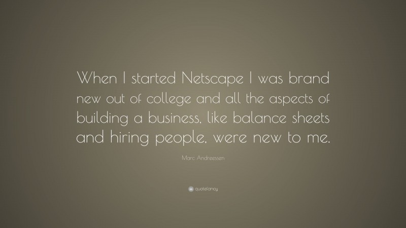 Marc Andreessen Quote: “When I started Netscape I was brand new out of college and all the aspects of building a business, like balance sheets and hiring people, were new to me.”