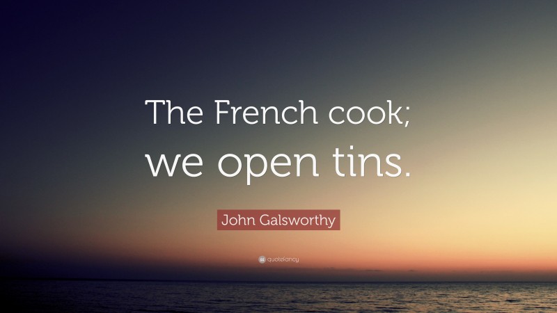 John Galsworthy Quote: “The French cook; we open tins.”