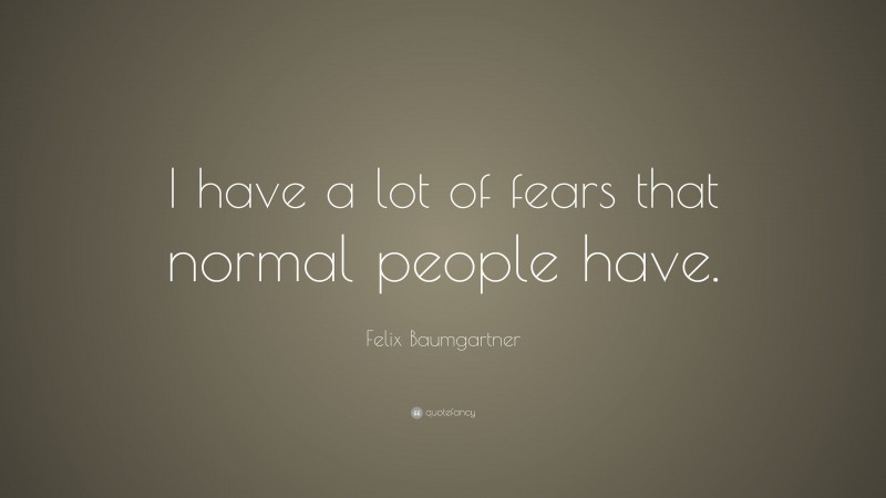 Felix Baumgartner Quote: “I have a lot of fears that normal people have.”