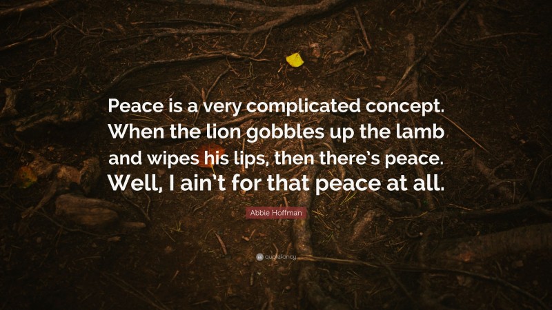 Abbie Hoffman Quote: “Peace is a very complicated concept. When the lion gobbles up the lamb and wipes his lips, then there’s peace. Well, I ain’t for that peace at all.”