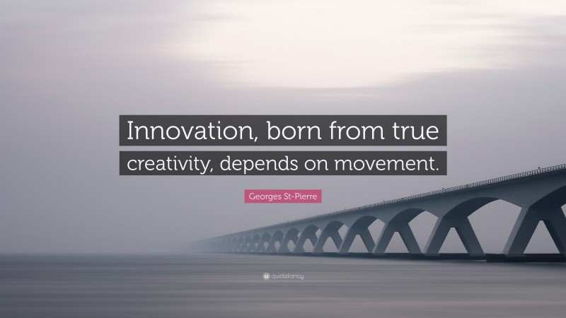 Georges St-Pierre Quote: “Innovation, born from true creativity, depends on movement.”