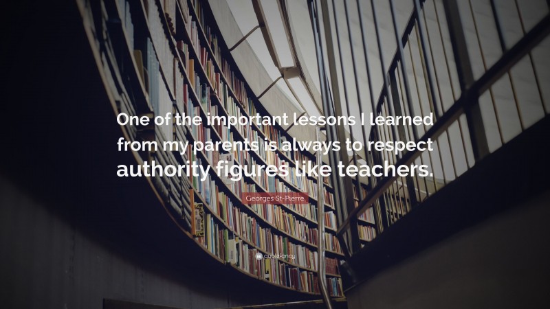 Georges St-Pierre Quote: “One of the important lessons I learned from my parents is always to respect authority figures like teachers.”