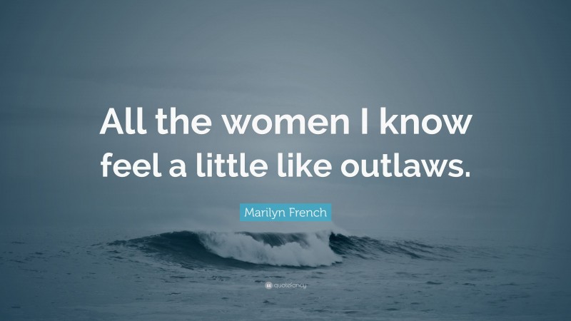 Marilyn French Quote: “All the women I know feel a little like outlaws.”