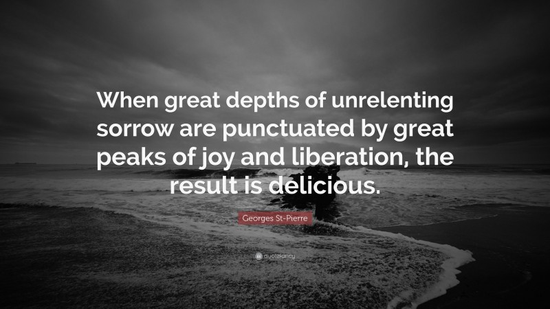 Georges St-Pierre Quote: “When great depths of unrelenting sorrow are punctuated by great peaks of joy and liberation, the result is delicious.”