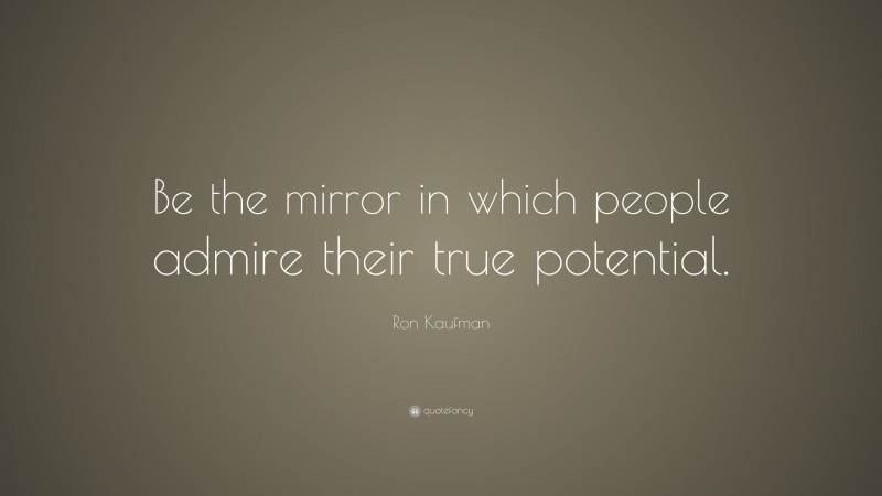Ron Kaufman Quote: “Be the mirror in which people admire their true potential.”