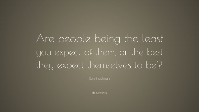 Ron Kaufman Quote: “Are people being the least you expect of them, or the best they expect themselves to be?”