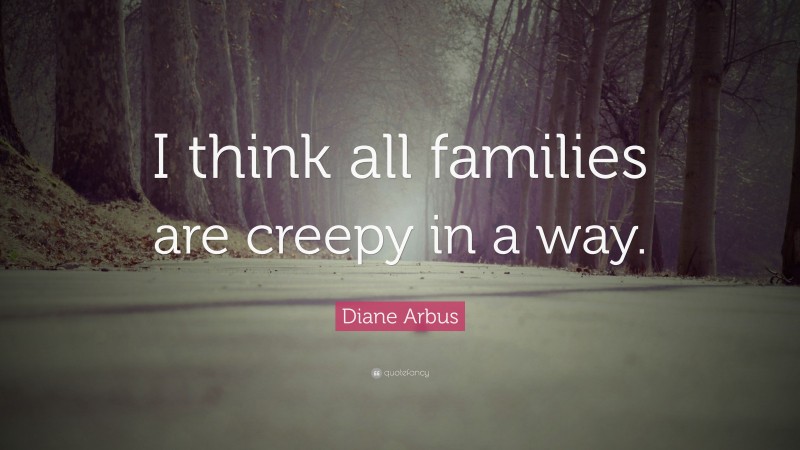 Diane Arbus Quote: “I think all families are creepy in a way.”