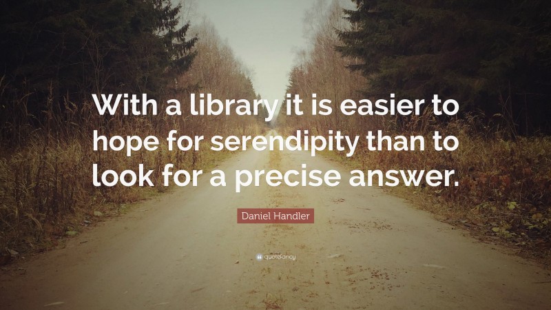 Daniel Handler Quote: “With a library it is easier to hope for serendipity than to look for a precise answer.”