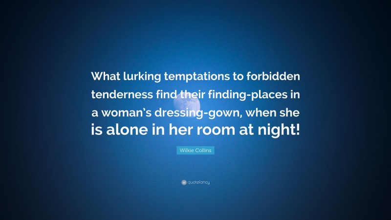 Wilkie Collins Quote: “What lurking temptations to forbidden tenderness find their finding-places in a woman’s dressing-gown, when she is alone in her room at night!”