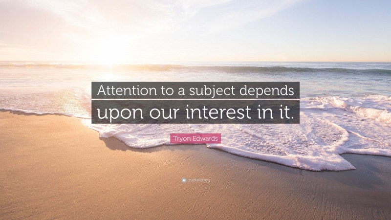 Tryon Edwards Quote: “Attention to a subject depends upon our interest in it.”
