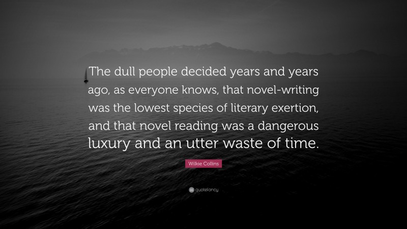 Wilkie Collins Quote: “The dull people decided years and years ago, as everyone knows, that novel-writing was the lowest species of literary exertion, and that novel reading was a dangerous luxury and an utter waste of time.”