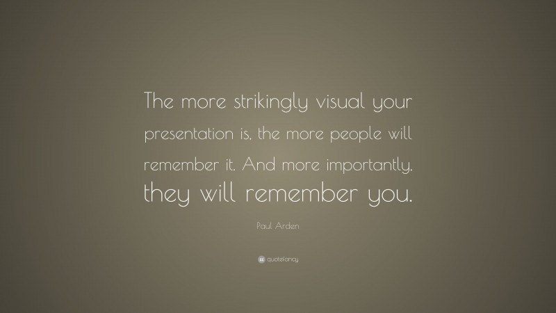 Paul Arden Quote: “The more strikingly visual your presentation is, the more people will remember it. And more importantly, they will remember you.”