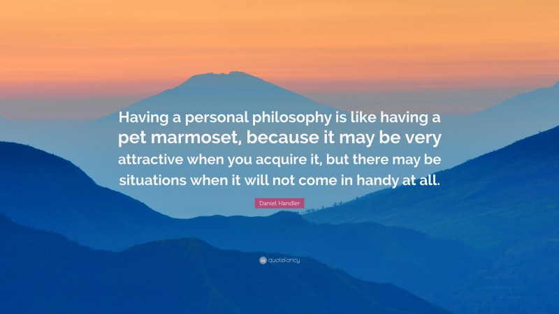 Daniel Handler Quote: “Having a personal philosophy is like having a pet marmoset, because it may be very attractive when you acquire it, but there may be situations when it will not come in handy at all.”