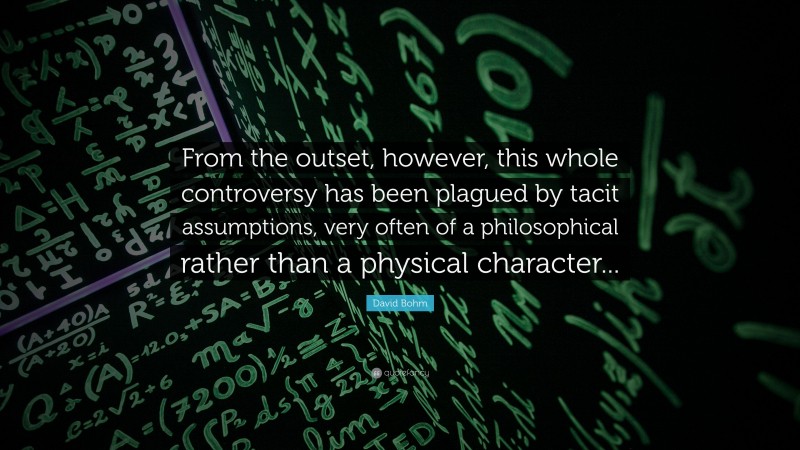 David Bohm Quote: “From the outset, however, this whole controversy has been plagued by tacit assumptions, very often of a philosophical rather than a physical character...”