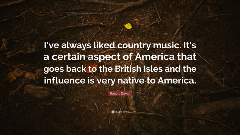 Robert Duvall Quote: “I’ve always liked country music. It’s a certain aspect of America that goes back to the British Isles and the influence is very native to America.”